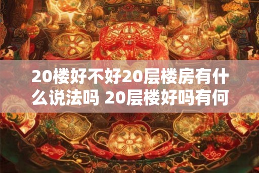 20楼好不好20层楼房有什么说法吗 20层楼好吗有何评价
