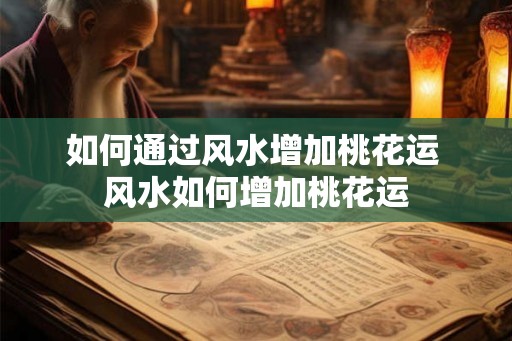 如何通过风水增加桃花运 风水如何增加桃花运