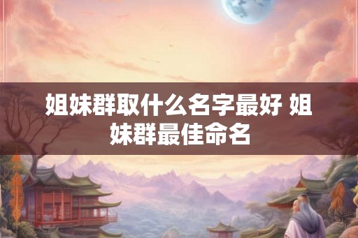 姐妹群取什么名字最好 姐妹群最佳命名
