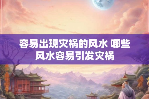 容易出现灾祸的风水 哪些风水容易引发灾祸