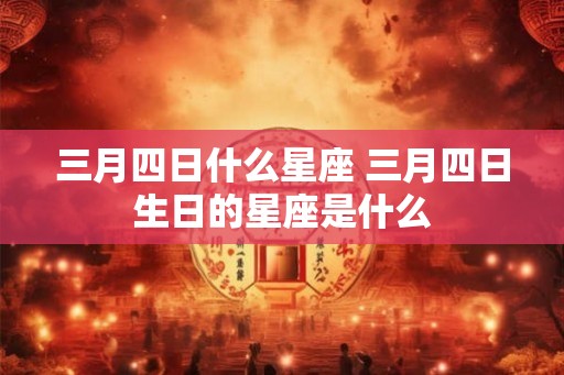 三月四日什么星座 三月四日生日的星座是什么