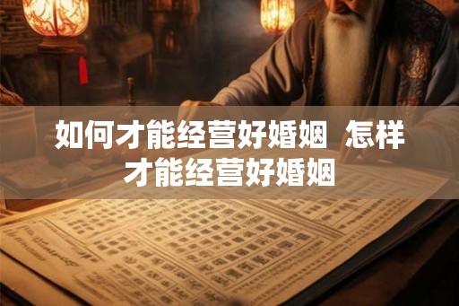 如何才能经营好婚姻 怎样才能经营好婚姻 如何才能经营好婚姻 怎样才能经营好婚姻