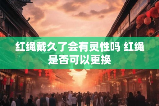 红绳戴久了会有灵性吗 红绳是否可以更换
