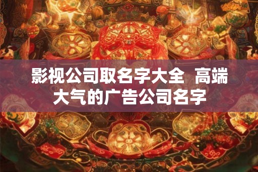影视公司取名字大全  高端大气的广告公司名字