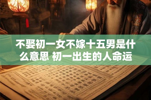 不娶初一女不嫁十五男是什么意思 初一出生的人命运详解