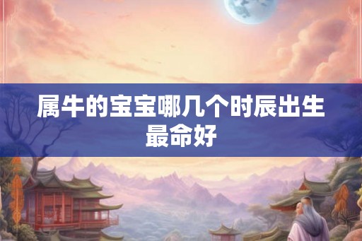 属牛的宝宝哪几个时辰出生最命好