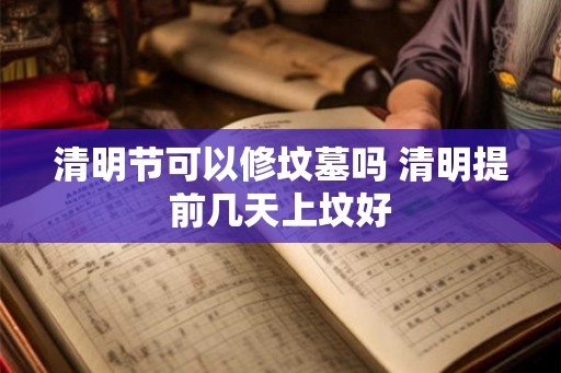 清明节可以修坟墓吗 清明提前几天上坟好