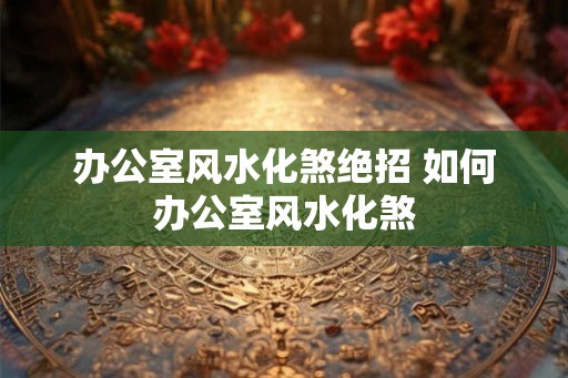 办公室风水化煞绝招 如何办公室风水化煞