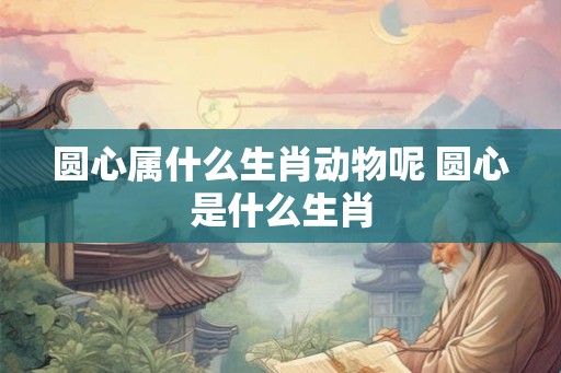 圆心属什么生肖动物呢 圆心是什么生肖