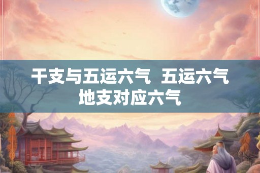 干支与五运六气  五运六气地支对应六气