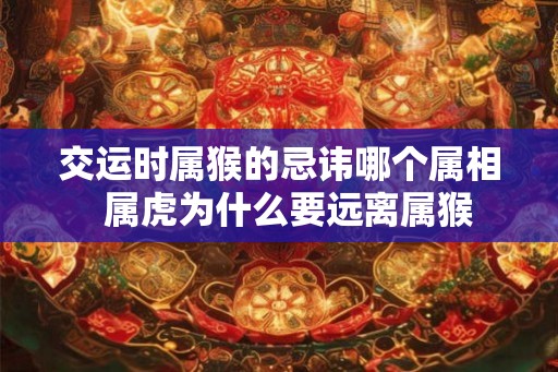 交运时属猴的忌讳哪个属相  属虎为什么要远离属猴