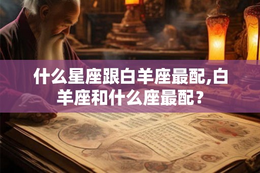 什么星座跟白羊座最配,白羊座和什么座最配？