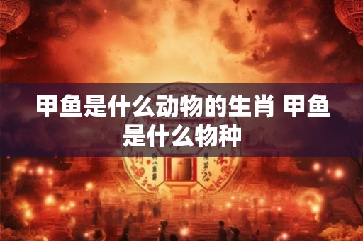 甲鱼是什么动物的生肖 甲鱼是什么物种