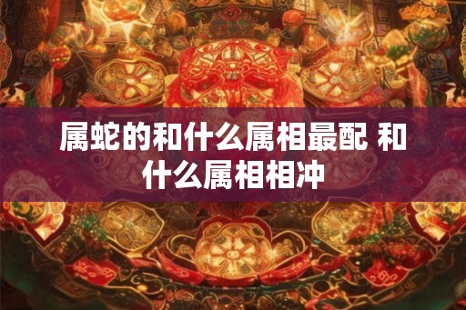 属蛇的和什么属相最配 和什么属相相冲