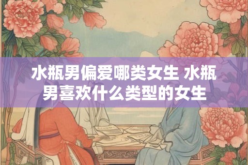 水瓶男偏爱哪类女生 水瓶男喜欢什么类型的女生