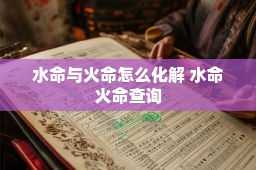 水命与火命怎么化解 水命火命查询
