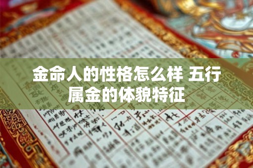 金命人的性格怎么样 五行属金的体貌特征 金命人的性格怎么样 五行属金的体貌特征