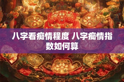八字看痴情程度 八字痴情指数如何算