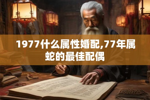 1977什么属性婚配,77年属蛇的最佳配偶