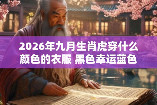 2026年九月生肖虎穿什么颜色的衣服 黑色幸运蓝色自信