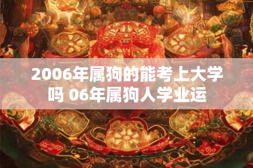 2006年属狗的能考上大学吗 06年属狗人学业运 2006年属狗的能考上大学吗 06年属狗人学业运