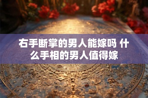右手断掌的男人能嫁吗 什么手相的男人值得嫁