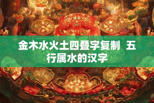 金木水火土四叠字复制  五行属水的汉字