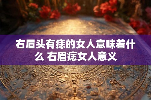 右眉头有痣的女人意味着什么 右眉痣女人意义 右眉头有痣的女人意味着什么 右眉痣女人意义