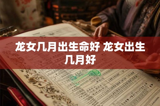 龙女几月出生命好 龙女出生几月好