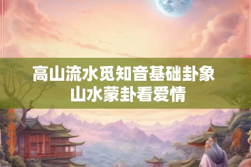 高山流水觅知音基础卦象  山水蒙卦看爱情