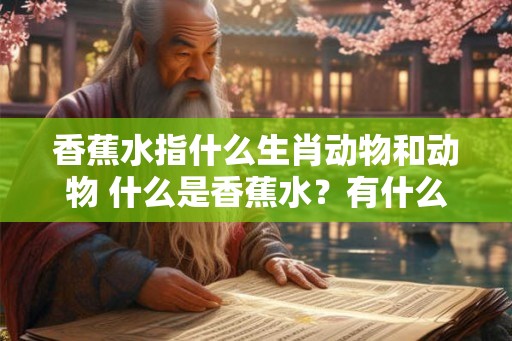 香蕉水指什么生肖动物和动物 什么是香蕉水?有什么用途? 香蕉水指什么生肖动物和动物 什么是香蕉水?有什么用途?