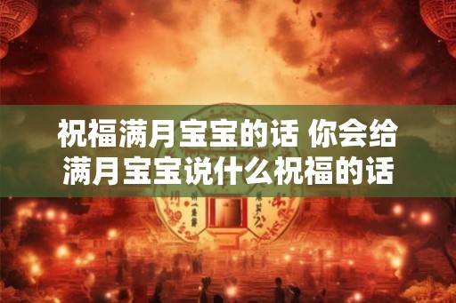 祝福满月宝宝的话 你会给满月宝宝说什么祝福的话 祝福满月宝宝的话 你会给满月宝宝说什么祝福的话