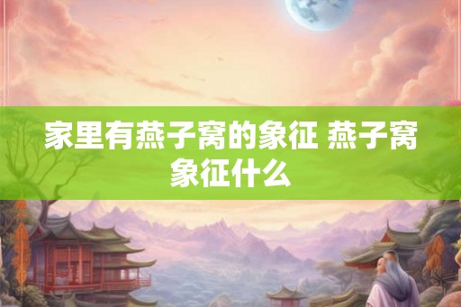 家里有燕子窝的象征 燕子窝象征什么