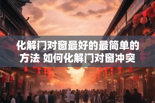 化解门对窗最好的最简单的方法 如何化解门对窗冲突