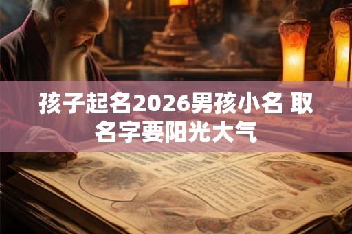 孩子起名2026男孩小名 取名字要阳光大气