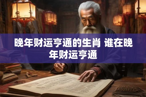 晚年财运亨通的生肖 谁在晚年财运亨通