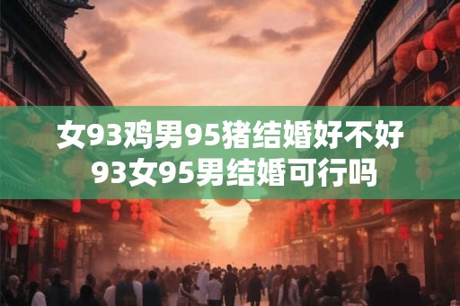 女93鸡男95猪结婚好不好 93女95男结婚可行吗 女93鸡男95猪结婚好不好 93女95男结婚可行吗