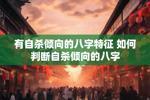 有自杀倾向的八字特征 如何判断自杀倾向的八字