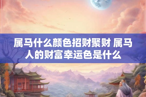 属马什么颜色招财聚财 属马人的财富幸运色是什么