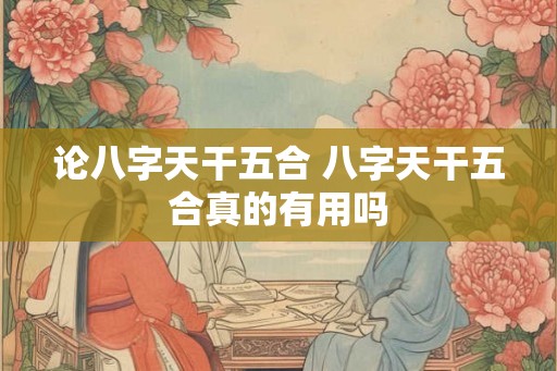 论八字天干五合 八字天干五合真的有用吗