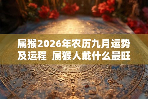 属猴2026年农历九月运势及运程  属猴人戴什么最旺财