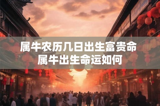 属牛农历几日出生富贵命 属牛出生命运如何 属牛农历几日出生富贵命 属牛出生命运如何