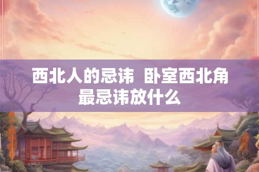 西北人的忌讳  卧室西北角最忌讳放什么