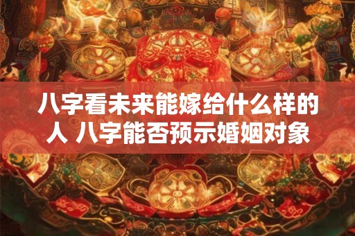 八字看未来能嫁给什么样的人 八字能否预示婚姻对象