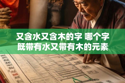 又含水又含木的字 哪个字既带有水又带有木的元素 又含水又含木的字 哪个字既带有水又带有木的元素