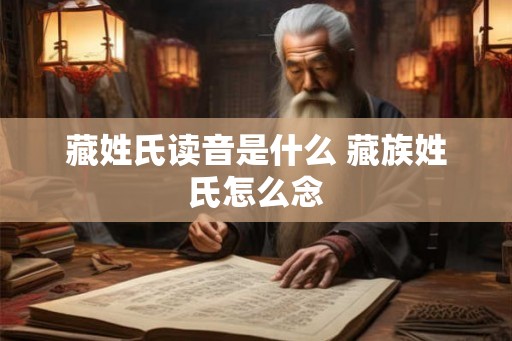 藏姓氏读音是什么 藏族姓氏怎么念 藏姓氏读音是什么 藏族姓氏怎么念