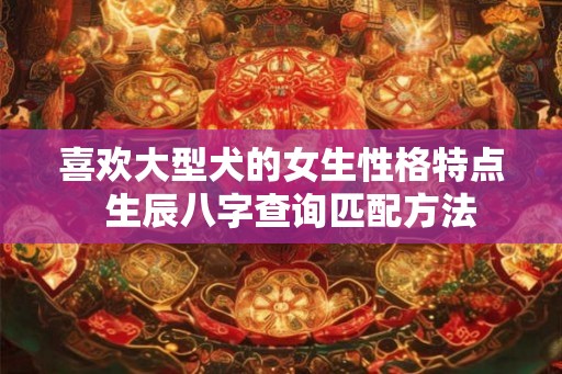 喜欢大型犬的女生性格特点  生辰八字查询匹配方法