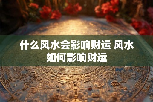 什么风水会影响财运 风水如何影响财运