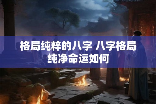 格局纯粹的八字 八字格局纯净命运如何