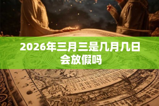 2026年三月三是几月几日 会放假吗